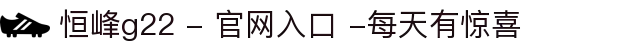 恒峰g22 - 官网入口 -每天有惊喜