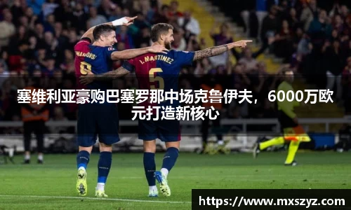 塞维利亚豪购巴塞罗那中场克鲁伊夫，6000万欧元打造新核心