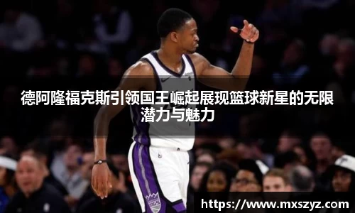 德阿隆福克斯引领国王崛起展现篮球新星的无限潜力与魅力