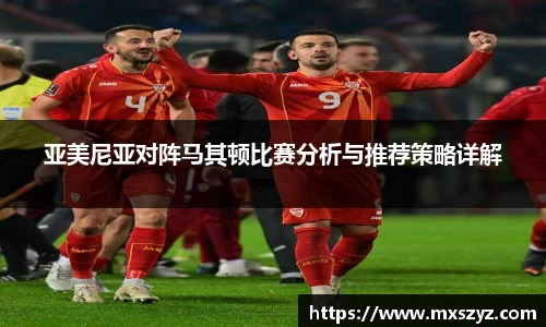 亚美尼亚对阵马其顿比赛分析与推荐策略详解