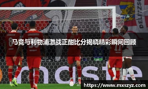 马竞与利物浦激战正酣比分揭晓精彩瞬间回顾