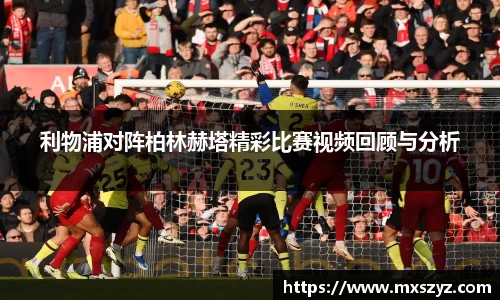 利物浦对阵柏林赫塔精彩比赛视频回顾与分析